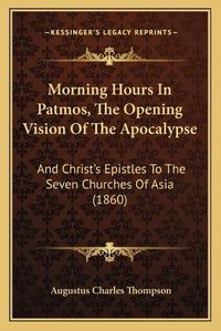 Cover image for Morning Hours in Patmos, the Opening Vision of the Apocalypse: And Christ's Epistles to the Seven Churches of Asia (1860)