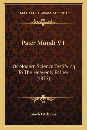 Pater Mundi V1: Or Modern Science Testifying to the Heavenly Father (1872)