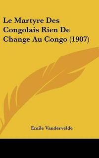 Cover image for Le Martyre Des Congolais Rien de Change Au Congo (1907)