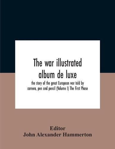 The War Illustrated Album De Luxe; The Story Of The Great European War Told By Camera, Pen And Pencil (Volume I) The First Phase