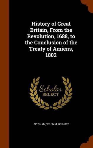 History of Great Britain, from the Revolution, 1688, to the Conclusion of the Treaty of Amiens, 1802