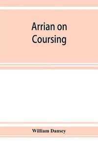 Cover image for Arrian on coursing. The Cynegeticus of the younger Xenophon, translated from the Greek, with classical and practical annotations, and a brief sketch of the life and writings of the author. To which is added an appendix, containing some account of the Canes