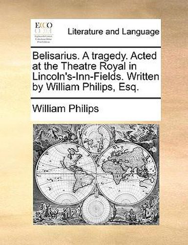 Cover image for Belisarius. a Tragedy. Acted at the Theatre Royal in Lincoln's-Inn-Fields. Written by William Philips, Esq.