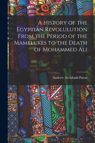 Cover image for A History of the Egyptian Revolulution From the Period of the Mamelukes to the Death of Mohammed Ali