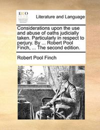 Cover image for Considerations Upon the Use and Abuse of Oaths Judicially Taken. Particularly in Respect to Perjury. by ... Robert Pool Finch, ... the Second Edition.