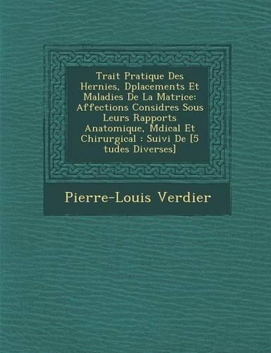 Cover image for Trait Pratique Des Hernies, D Placements Et Maladies de La Matrice: Affections Consid R Es Sous Leurs Rapports Anatomique, M Dical Et Chirurgical: Suivi de [5 Tudes Diverses]