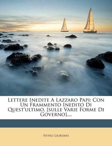 Cover image for Lettere Inedite a Lazzaro Papi: Con Un Frammento Inedito Di Quest'ultimo, [Sulle Varie Forme Di Governo]....