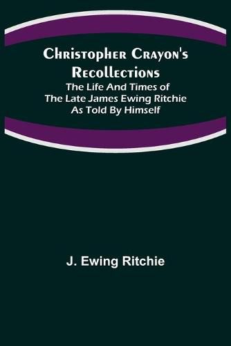 Christopher Crayon's Recollections; The Life and Times of the late James Ewing Ritchie as told by himself