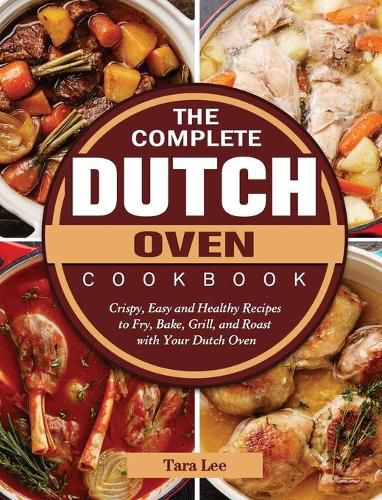 Cover image for The Complete Dutch Oven Cookbook: Crispy, Easy and Healthy Recipes to Fry, Bake, Grill, and Roast with Your Dutch Oven