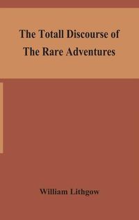 Cover image for The totall discourse of the rare adventures & painefull peregrinations of long nineteen yeares travayles from Scotland to the most famous kingdomes in Europe, Asia and Affrica