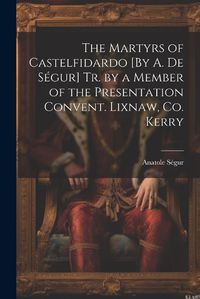 Cover image for The Martyrs of Castelfidardo [By A. De Segur] Tr. by a Member of the Presentation Convent. Lixnaw, Co. Kerry