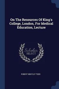 Cover image for On the Resources of King's College, London, for Medical Education, Lecture