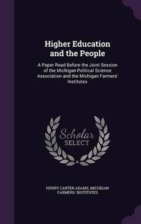 Cover image for Higher Education and the People: A Paper Read Before the Joint Session of the Michigan Political Science Association and the Michigan Farmers' Institutes