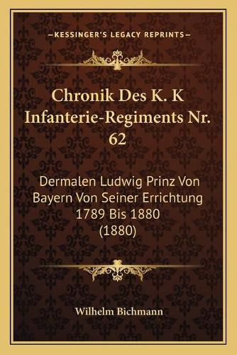 Cover image for Chronik Des K. K Infanterie-Regiments NR. 62: Dermalen Ludwig Prinz Von Bayern Von Seiner Errichtung 1789 Bis 1880 (1880)