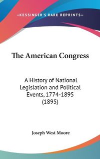 Cover image for The American Congress: A History of National Legislation and Political Events, 1774-1895 (1895)