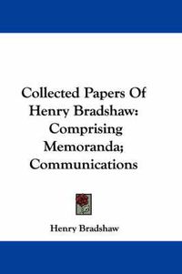 Cover image for Collected Papers of Henry Bradshaw: Comprising Memoranda; Communications