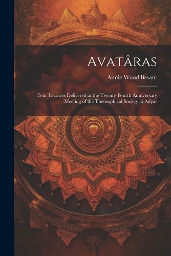 Avataras; Four Lectures Delivered at the Twenty-Fourth Anniversary Meeting of the Theosophical Society at Adyar