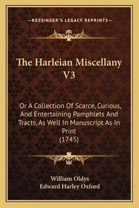 Cover image for The Harleian Miscellany V3: Or a Collection of Scarce, Curious, and Entertaining Pamphlets and Tracts, as Well in Manuscript as in Print (1745)