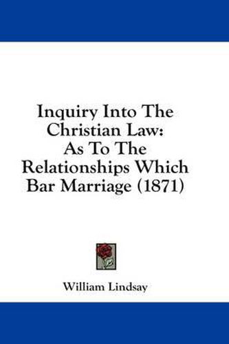 Cover image for Inquiry Into the Christian Law: As to the Relationships Which Bar Marriage (1871)