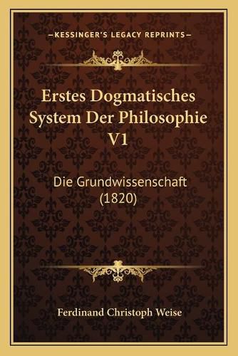 Cover image for Erstes Dogmatisches System Der Philosophie V1: Die Grundwissenschaft (1820)
