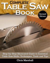 Cover image for Complete Table Saw Book, Revised Edition: Step-by-Step Illustrated Guide to Essential Table Saw Skills, Techniques, Tools and Tips