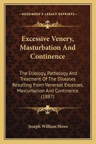 Excessive Venery, Masturbation and Continence: The Etiology, Pathology and Treatment of the Diseases Resulting from Venereal Excesses, Masturbation and Continence (1887)