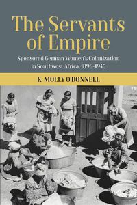 Cover image for The Servants of Empire: Sponsored German Women's Colonization in Southwest Africa, 1896-1945