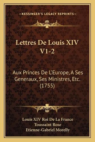 Lettres de Louis XIV V1-2: Aux Princes de L'Europe, a Ses Generaux, Ses Ministres, Etc. (1755)
