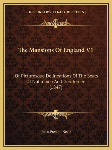 The Mansions of England V1 the Mansions of England V1: Or Picturesque Delineations of the Seats of Noblemen and Genor Picturesque Delineations of the Seats of Noblemen and Gentlemen (1847) Tlemen (1847)