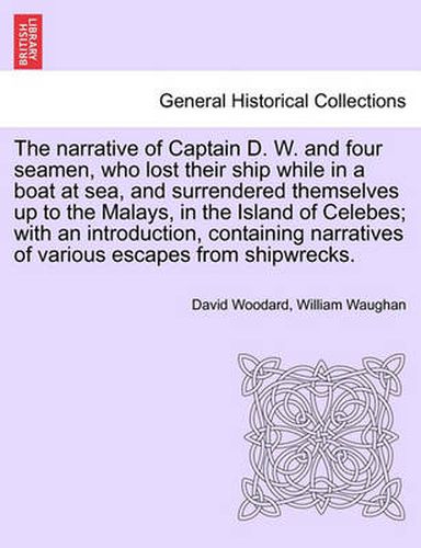 The Narrative of Captain D. W. and Four Seamen, Who Lost Their Ship While in a Boat at Sea, and Surrendered Themselves Up to the Malays, in the Island of Celebes; With an Introduction, Containing Narratives of Various Escapes from Shipwrecks.