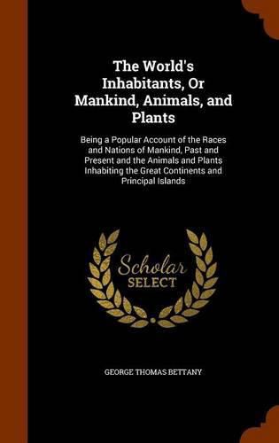 The World's Inhabitants, or Mankind, Animals, and Plants: Being a Popular Account of the Races and Nations of Mankind, Past and Present and the Animals and Plants Inhabiting the Great Continents and Principal Islands