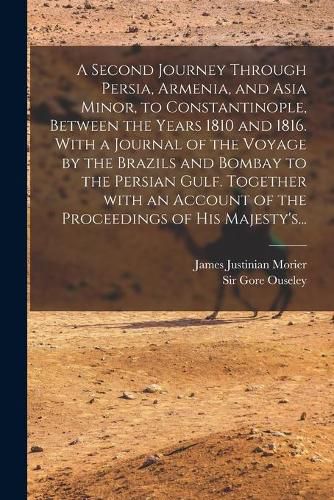 A Second Journey Through Persia, Armenia, and Asia Minor, to Constantinople, Between the Years 1810 and 1816. With a Journal of the Voyage by the Brazils and Bombay to the Persian Gulf. Together With an Account of the Proceedings of His Majesty's...