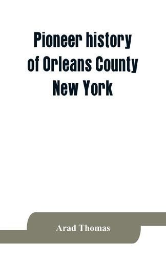 Cover image for Pioneer history of Orleans County, New York; containing some account of the civil divisions of Western New York, with brief Biographical notices of early settlers, and of the hardships and privations they endured, the organization of the towns in the count