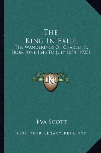 Cover image for The King in Exile: The Wanderings of Charles II, from June 1646 to July 1654 (1905)