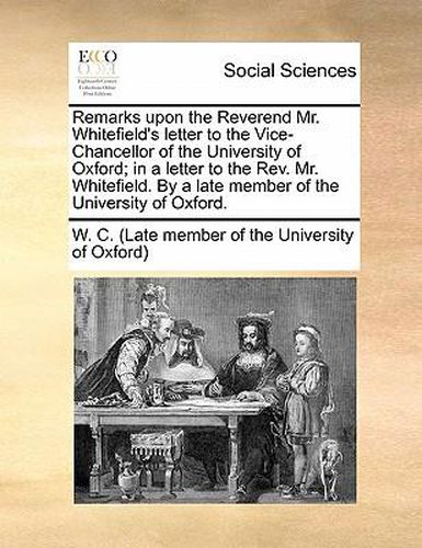 Cover image for Remarks Upon the Reverend Mr. Whitefield's Letter to the Vice-Chancellor of the University of Oxford; In a Letter to the REV. Mr. Whitefield. by a Late Member of the University of Oxford.