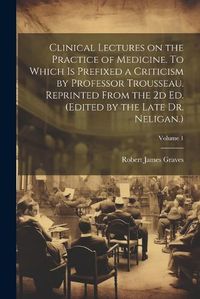 Cover image for Clinical Lectures on the Practice of Medicine. To Which is Prefixed a Criticism by Professor Trousseau. Reprinted From the 2d ed. (Edited by the Late Dr. Neligan.); Volume 1