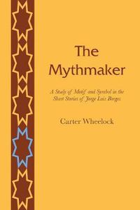 Cover image for The Mythmaker: A Study of Motif and Symbol in the Short Stories of Jorge Luis Borges