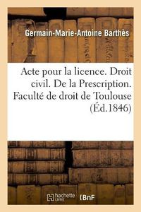 Cover image for Acte Pour La Licence. Droit Civil. La Prescription. Code de Procedure Civile. Acquiescement Expres: Ou Tacite Aux Jugements. Droit Commercial. Des Avaries, Du Jet. Droit Administratif. Des Conflits