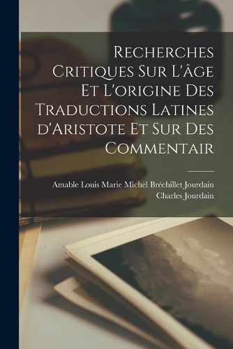 Cover image for Recherches critiques sur l'age et l'origine des traductions latines d'Aristote et sur des commentair