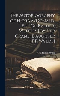 Cover image for The Autobiography of Flora M'Donald, Ed. [Or Rather, Written] by Her Grand-Daughter [F.F. Wylde]