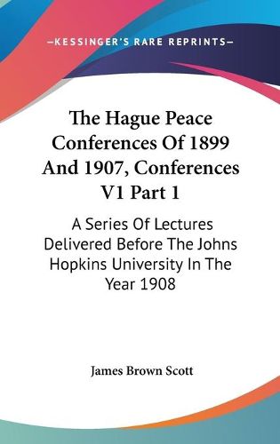 Cover image for The Hague Peace Conferences of 1899 and 1907, Conferences V1 Part 1: A Series of Lectures Delivered Before the Johns Hopkins University in the Year 1908