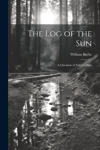 Cover image for The log of the sun; a Chronicle of Nature's Year