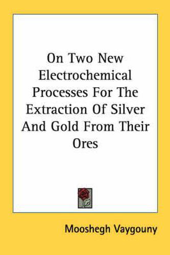 Cover image for On Two New Electrochemical Processes for the Extraction of Silver and Gold from Their Ores