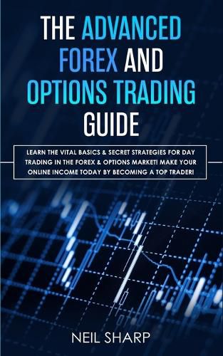 The Advanced Forex and Options Trading Guide: Learn The Vital Basics & Secret Strategies For Day Trading in The Forex & Options Market! Make Your Online Income Today by Becoming a Top Trader