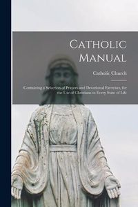 Cover image for Catholic Manual: Containing a Selection of Prayers and Devotional Exercises, for the Use of Christians in Every State of Life