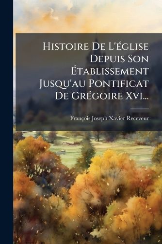 Cover image for Histoire de L'Glise Depuis Son Tablissement Jusqu'au Pontificat de Grgoire XVI...