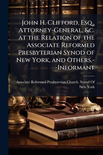 Cover image for John H. Clifford, Esq., Attorney-General, &C. at the Relation of the Associate Reformed Presbyterian Synod of New York, and Others, --Informant: And the Proprietors of the Meeting-House in Federal Street, in the Town of Boston, --Defendants