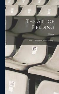 Cover image for The Art of Fielding; With a Chapter on Base Running ..