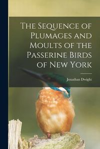 Cover image for The Sequence of Plumages and Moults of the Passerine Birds of New York