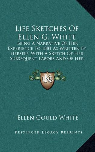 Life Sketches of Ellen G. White: Being a Narrative of Her Experience to 1881 as Written by Herself; With a Sketch of Her Subsequent Labors and of Her Last Sickness Compiled from Original Sources